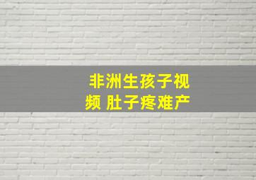 非洲生孩子视频 肚子疼难产